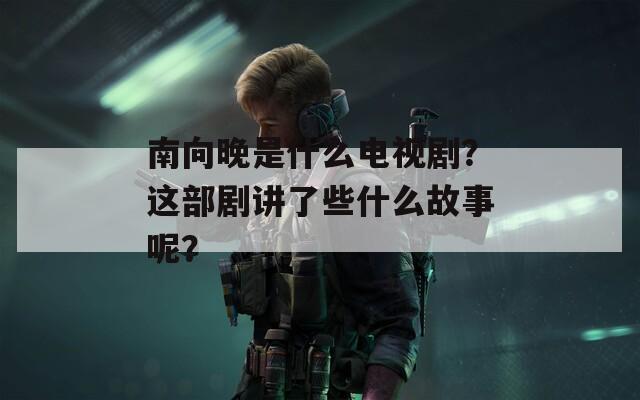 南向晚是什么电视剧？这部剧讲了些什么故事呢？