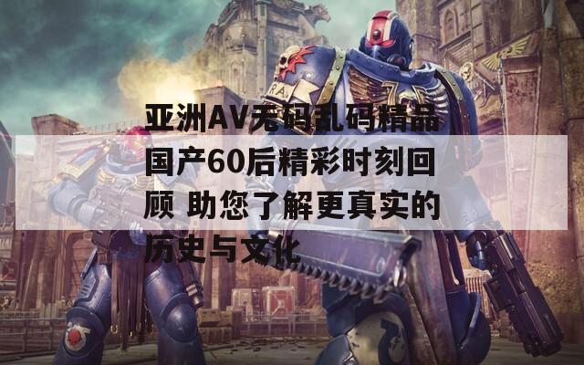 亚洲AV无码乱码精品国产60后精彩时刻回顾 助您了解更真实的历史与文化