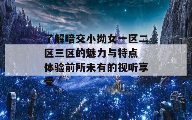 了解暗交小拗女一区二区三区的魅力与特点 体验前所未有的视听享受