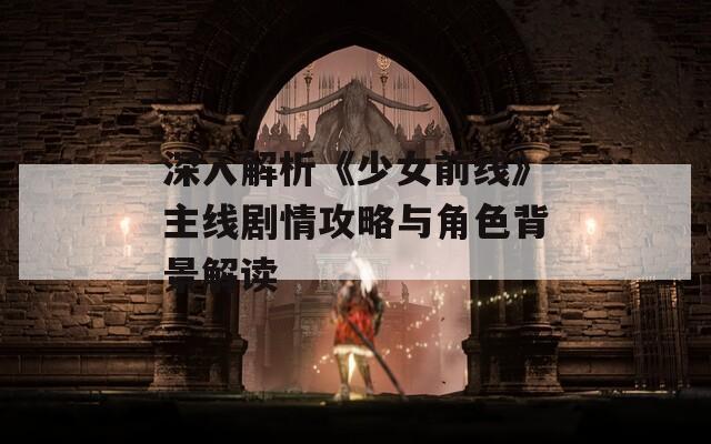 深入解析《少女前线》主线剧情攻略与角色背景解读