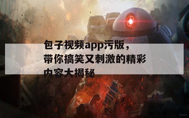 包子视频app污版，带你搞笑又刺激的精彩内容大揭秘