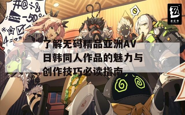 了解无码精品亚洲AV日韩同人作品的魅力与创作技巧必读指南