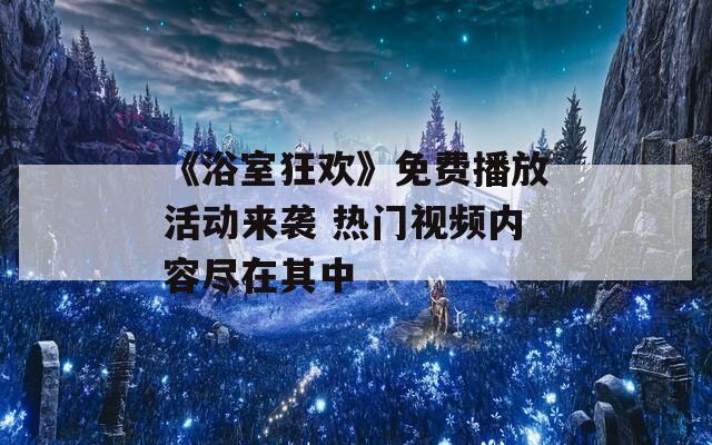 《浴室狂欢》免费播放活动来袭 热门视频内容尽在其中