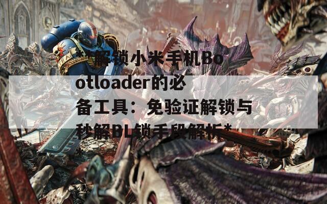 **解锁小米手机Bootloader的必备工具：免验证解锁与秒解BL锁手段解析**