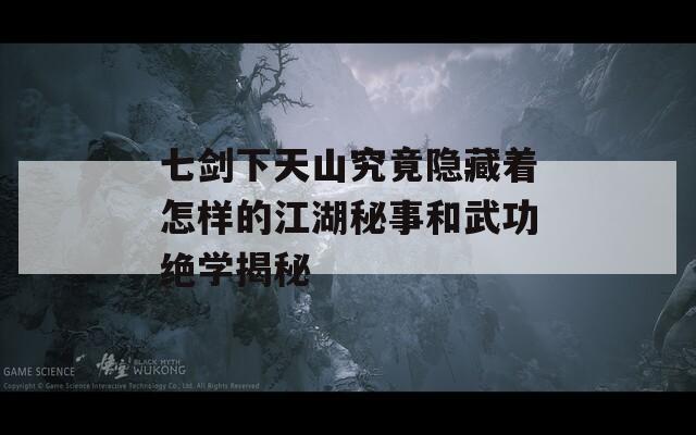 七剑下天山究竟隐藏着怎样的江湖秘事和武功绝学揭秘