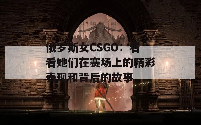 俄罗斯女CSGO：看看她们在赛场上的精彩表现和背后的故事