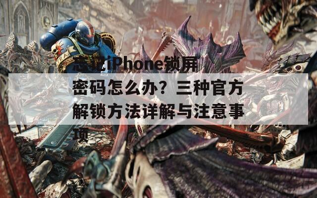 忘记iPhone锁屏密码怎么办？三种官方解锁方法详解与注意事项