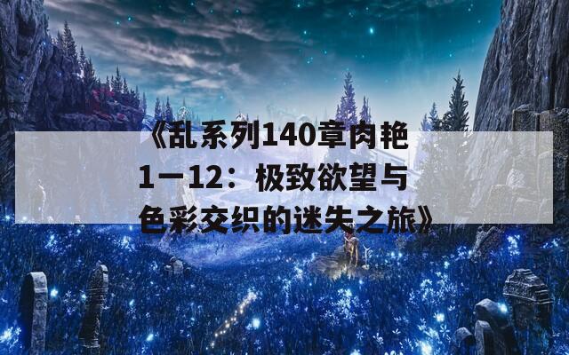 《乱系列140章肉艳1一12：极致欲望与色彩交织的迷失之旅》