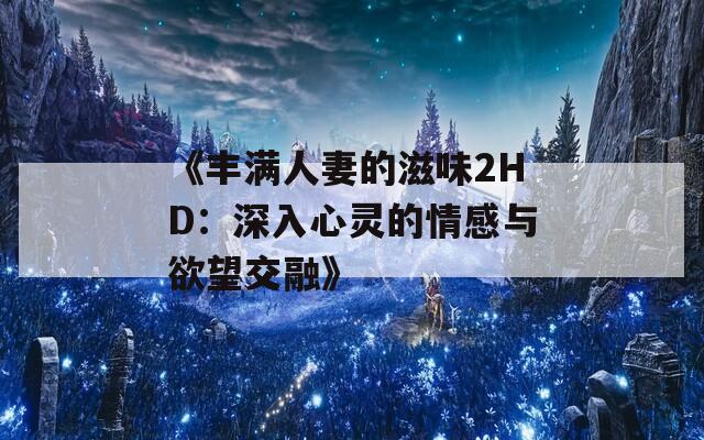 《丰满人妻的滋味2HD：深入心灵的情感与欲望交融》