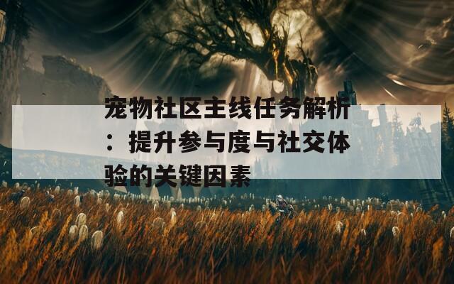 宠物社区主线任务解析：提升参与度与社交体验的关键因素