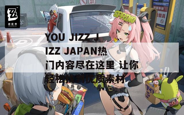 YOU JIZZ JIZZ JAPAN热门内容尽在这里 让你轻松找到优质素材