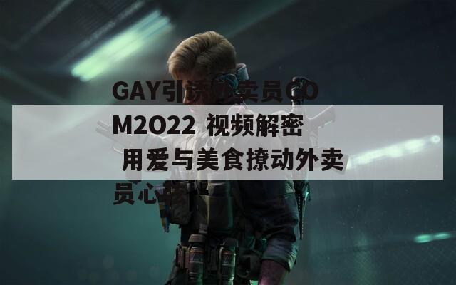 GAY引诱外卖员COM2O22 视频解密 用爱与美食撩动外卖员心弦