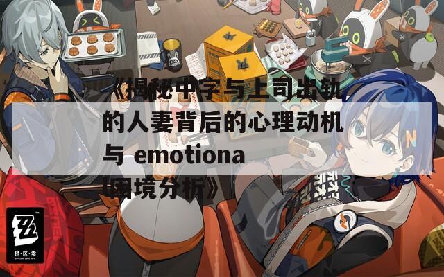 《揭秘中字与上司出轨的人妻背后的心理动机与 emotional困境分析》