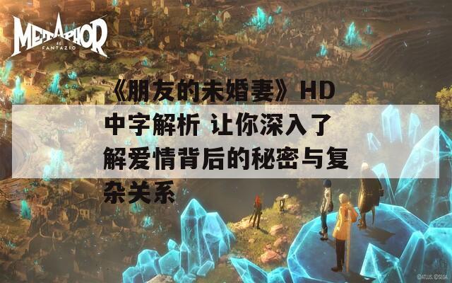 《朋友的未婚妻》HD中字解析 让你深入了解爱情背后的秘密与复杂关系