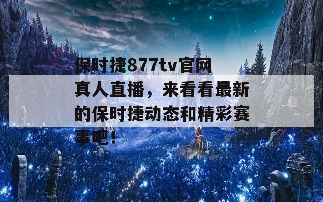 保时捷877tv官网真人直播，来看看最新的保时捷动态和精彩赛事吧！