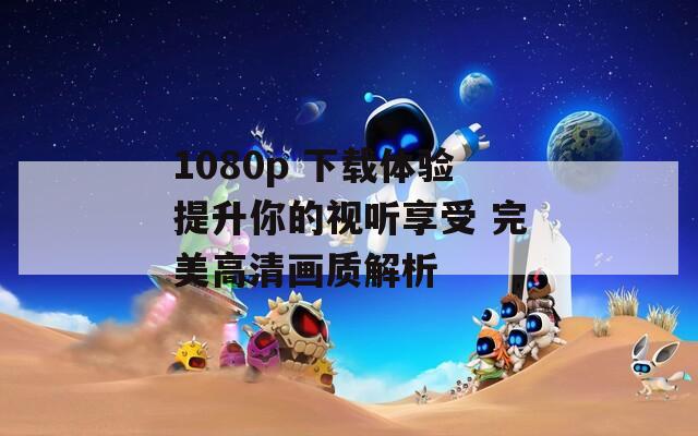 1080p 下载体验提升你的视听享受 完美高清画质解析