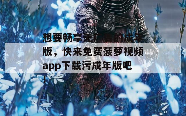 想要畅享无广告的成年版，快来免费菠萝视频app下载污成年版吧！