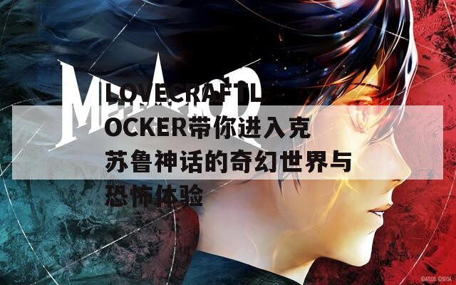 LOVECRAFTLOCKER带你进入克苏鲁神话的奇幻世界与恐怖体验