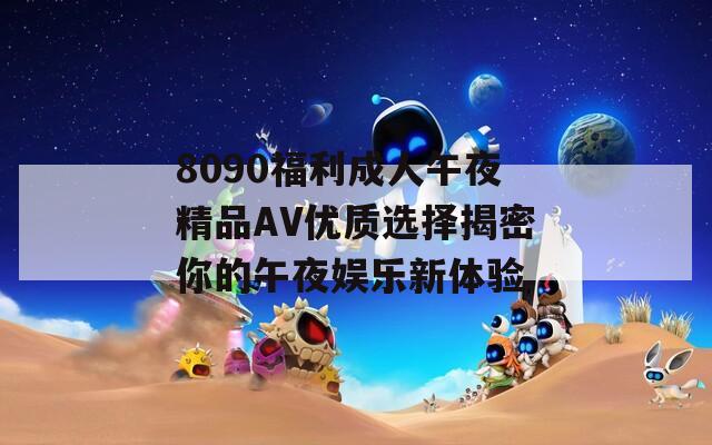 8090福利成人午夜精品AV优质选择揭密你的午夜娱乐新体验