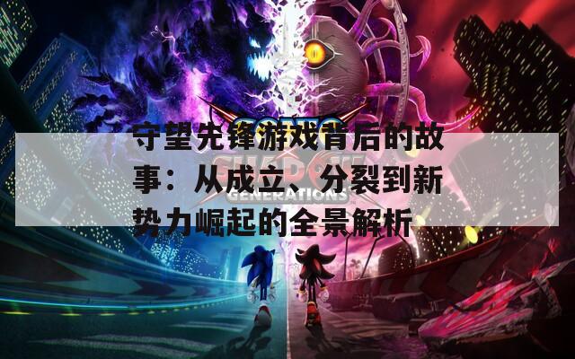 守望先锋游戏背后的故事：从成立、分裂到新势力崛起的全景解析