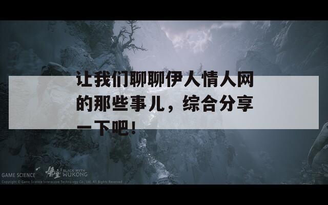 让我们聊聊伊人情人网的那些事儿，综合分享一下吧！