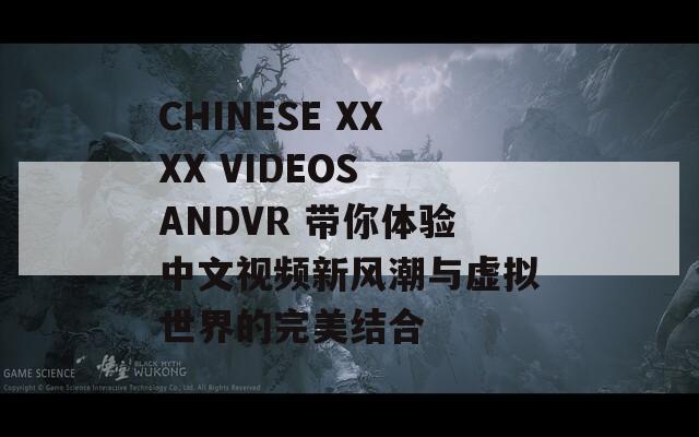 CHINESE XXXX VIDEOS ANDVR 带你体验中文视频新风潮与虚拟世界的完美结合