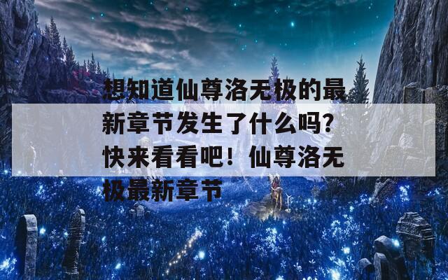 想知道仙尊洛无极的最新章节发生了什么吗？快来看看吧！仙尊洛无极最新章节