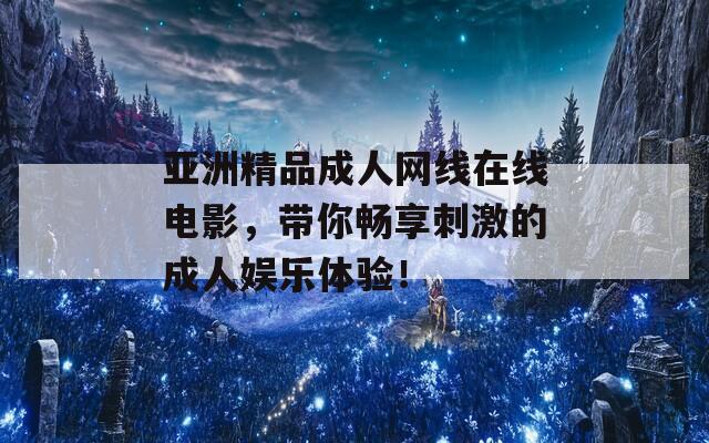 亚洲精品成人网线在线电影，带你畅享刺激的成人娱乐体验！