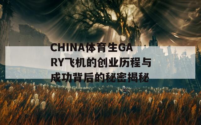 CHINA体育生GARY飞机的创业历程与成功背后的秘密揭秘