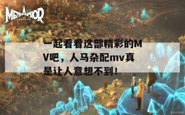 一起看看这部精彩的MV吧，人马杂配mv真是让人意想不到！