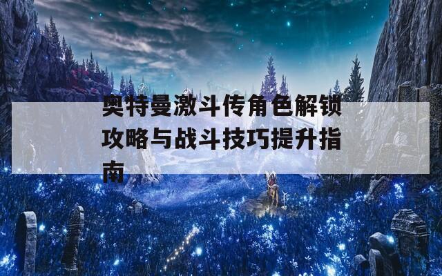 奥特曼激斗传角色解锁攻略与战斗技巧提升指南