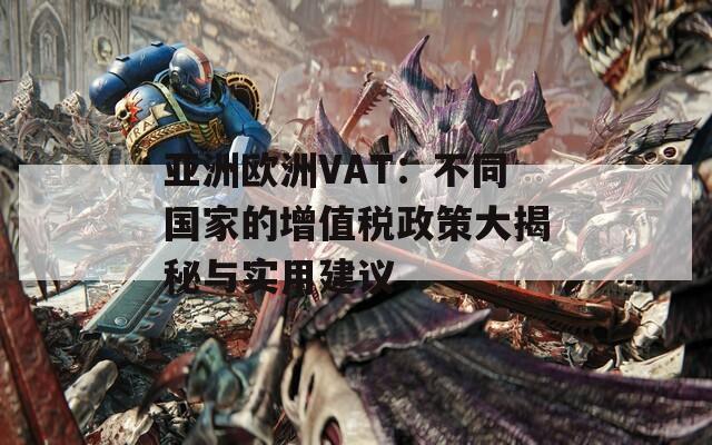 亚洲欧洲VAT：不同国家的增值税政策大揭秘与实用建议