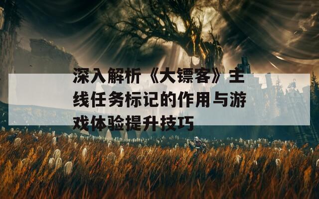 深入解析《大镖客》主线任务标记的作用与游戏体验提升技巧