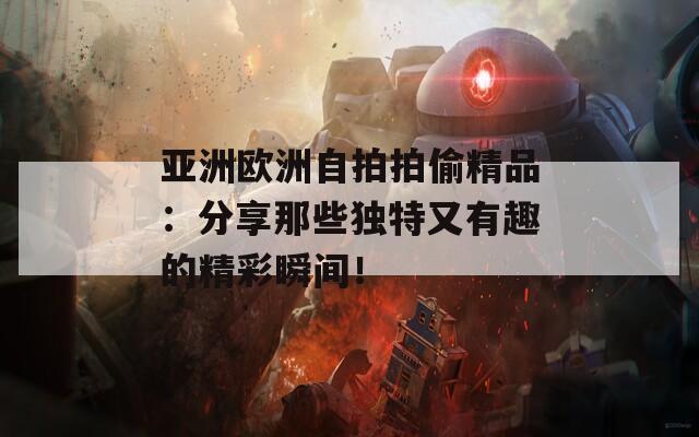 亚洲欧洲自拍拍偷精品：分享那些独特又有趣的精彩瞬间！