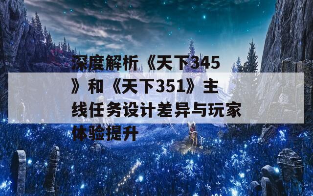 深度解析《天下345》和《天下351》主线任务设计差异与玩家体验提升