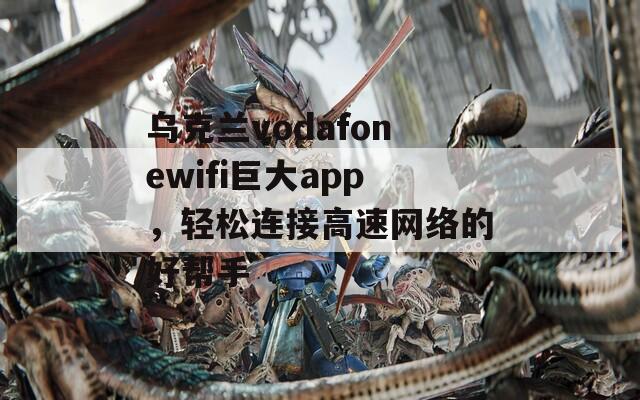 乌克兰vodafonewifi巨大app，轻松连接高速网络的好帮手