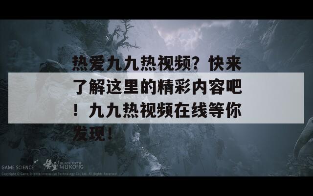 热爱九九热视频？快来了解这里的精彩内容吧！九九热视频在线等你发现！