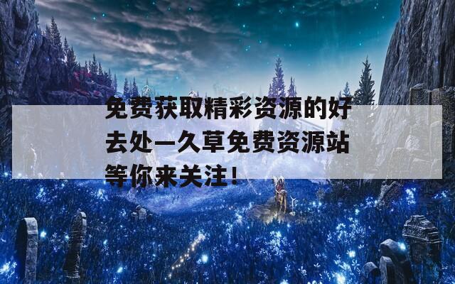 免费获取精彩资源的好去处—久草免费资源站等你来关注！