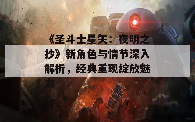 《圣斗士星矢：夜明之抄》新角色与情节深入解析，经典重现绽放魅力