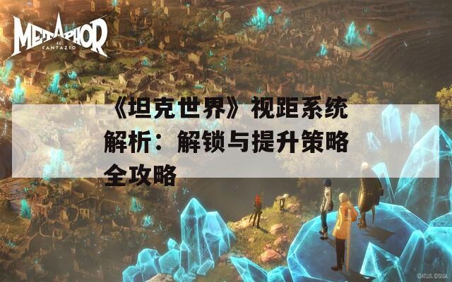 《坦克世界》视距系统解析：解锁与提升策略全攻略