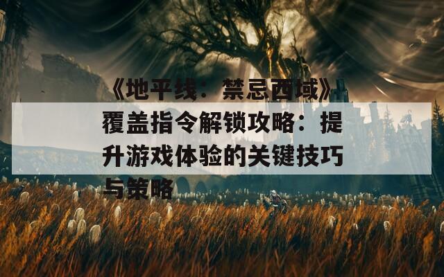 《地平线：禁忌西域》覆盖指令解锁攻略：提升游戏体验的关键技巧与策略