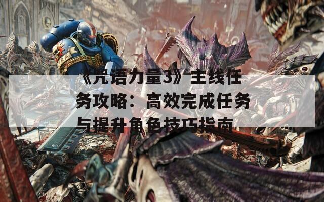 《咒语力量3》主线任务攻略：高效完成任务与提升角色技巧指南