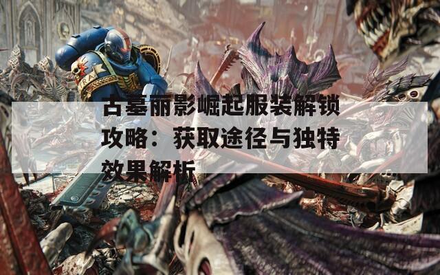 古墓丽影崛起服装解锁攻略：获取途径与独特效果解析