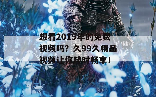 想看2019年的免费视频吗？久99久精品视频让你随时畅享！