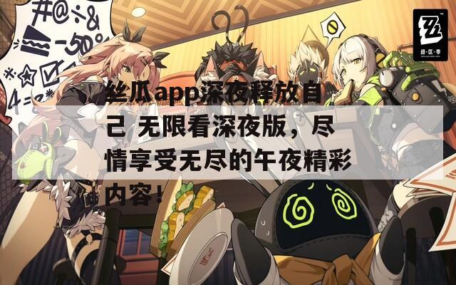 丝瓜app深夜释放自己 无限看深夜版，尽情享受无尽的午夜精彩内容！