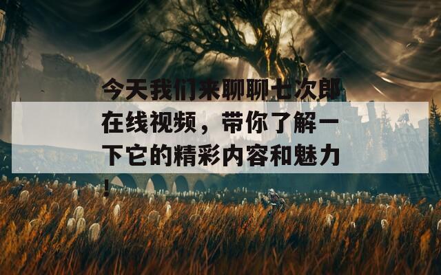 今天我们来聊聊七次郎在线视频，带你了解一下它的精彩内容和魅力！