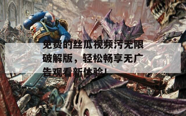 免费的丝瓜视频污无限破解版，轻松畅享无广告观看新体验！