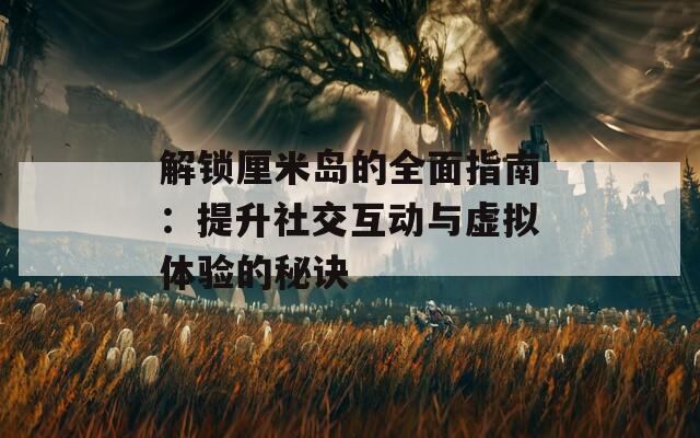 解锁厘米岛的全面指南：提升社交互动与虚拟体验的秘诀