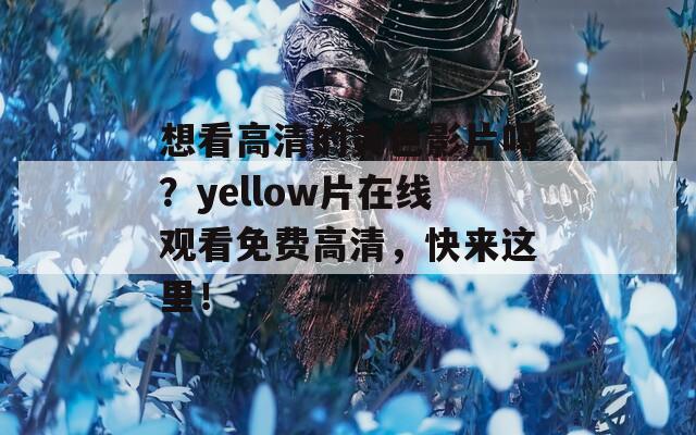 想看高清的黄色影片吗？yellow片在线观看免费高清，快来这里！