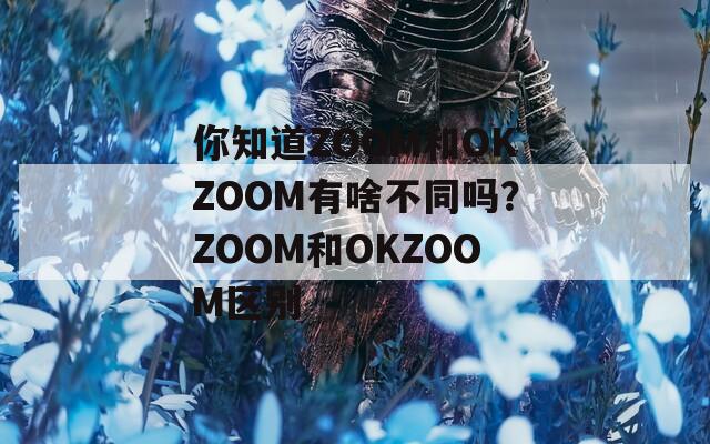 你知道ZOOM和OKZOOM有啥不同吗？ZOOM和OKZOOM区别